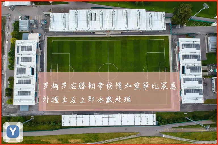 罗梅罗右膝韧带伤情加重萨比策意外撞击后立即冰敷处理
