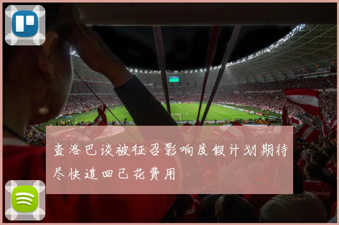 查洛巴谈被征召影响度假计划期待尽快追回已花费用