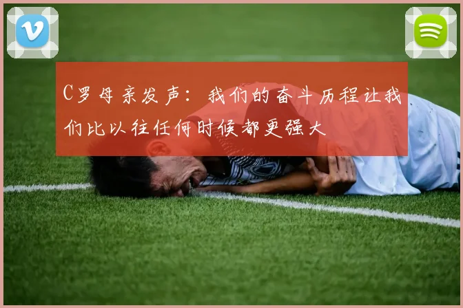 C罗母亲发声：我们的奋斗历程让我们比以往任何时候都更强大