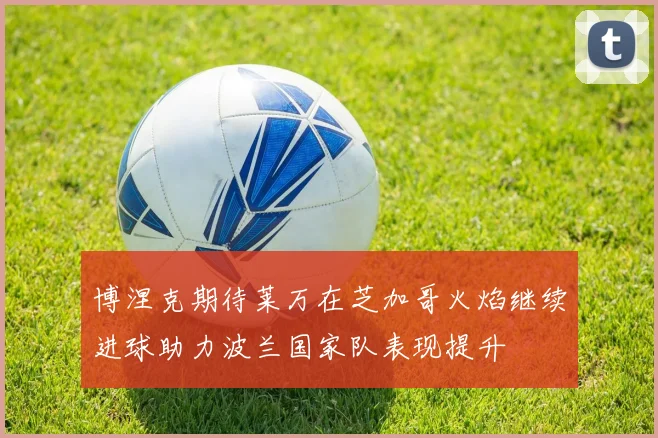 博涅克期待莱万在芝加哥火焰继续进球助力波兰国家队表现提升