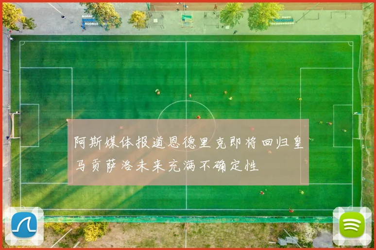 阿斯媒体报道恩德里克即将回归皇马贡萨洛未来充满不确定性