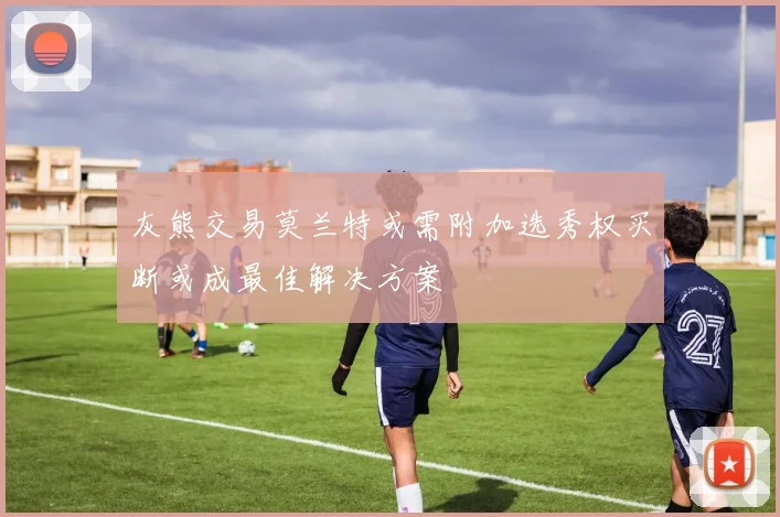 灰熊交易莫兰特或需附加选秀权买断或成最佳解决方案