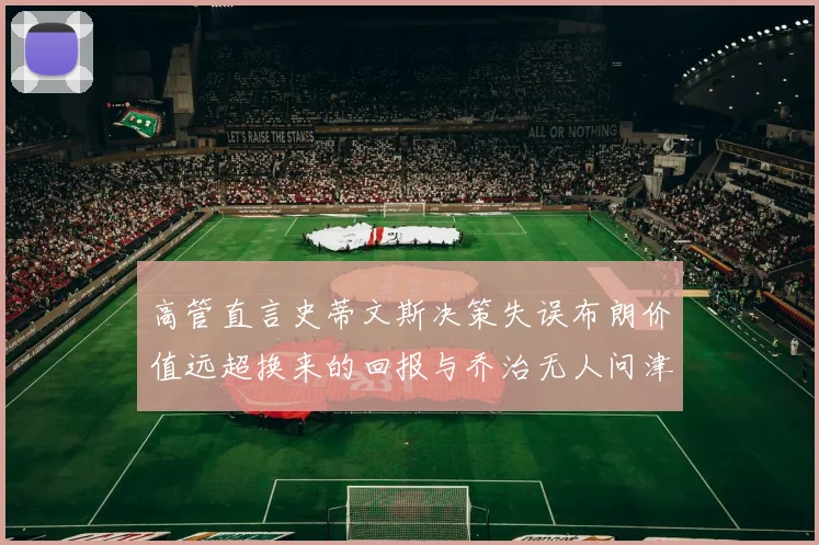 高管直言史蒂文斯决策失误布朗价值远超换来的回报与乔治无人问津