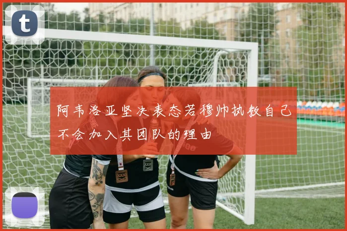 阿韦洛亚坚决表态若穆帅执教自己不会加入其团队的理由