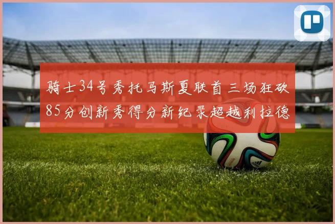 骑士34号秀托马斯夏联首三场狂砍85分创新秀得分新纪录超越利拉德等人