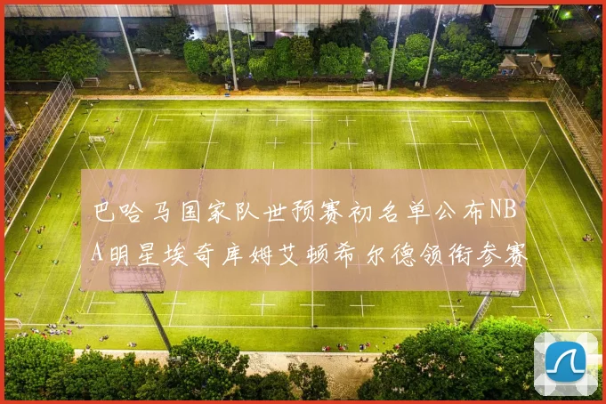 巴哈马国家队世预赛初名单公布NBA明星埃奇库姆艾顿希尔德领衔参赛阵容
