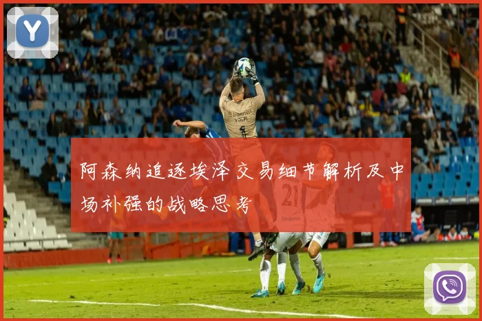 阿森纳追逐埃泽交易细节解析及中场补强的战略思考