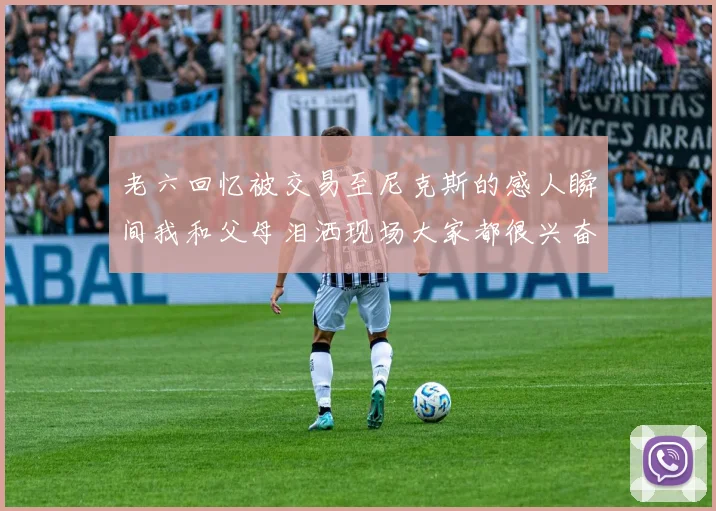 老六回忆被交易至尼克斯的感人瞬间我和父母泪洒现场大家都很兴奋