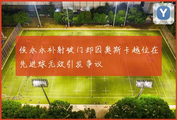 侯永永补射破门却因奥斯卡越位在先进球无效引发争议