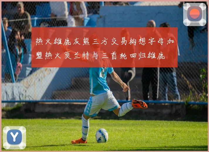 热火雄鹿灰熊三方交易构想字母加盟热火莫兰特与三首轮回归雄鹿