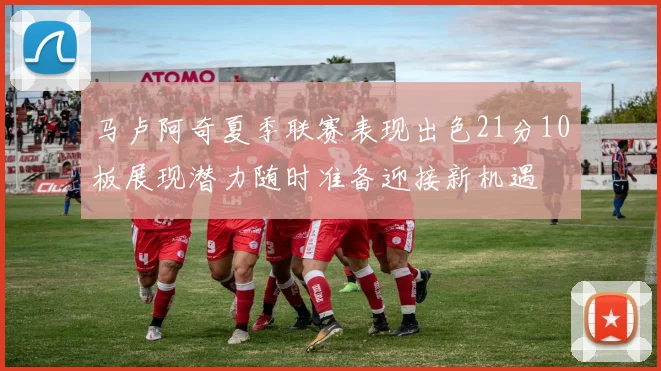 马卢阿奇夏季联赛表现出色21分10板展现潜力随时准备迎接新机遇