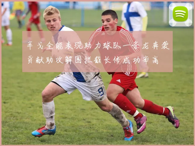 辛戈全能表现助力球队一条龙奔袭贡献助攻解围拦截长传成功率高