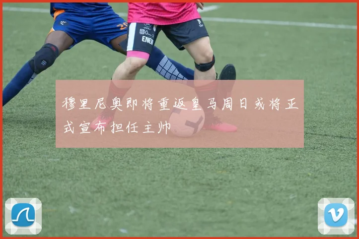 穆里尼奥即将重返皇马周日或将正式宣布担任主帅