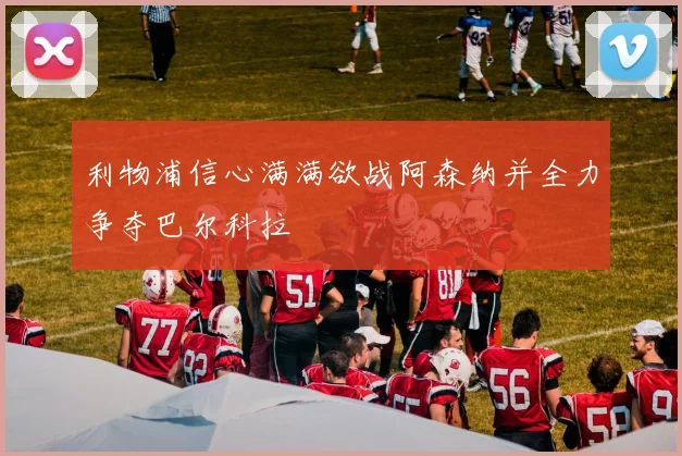 利物浦信心满满欲战阿森纳并全力争夺巴尔科拉