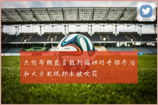 杰伦布朗直言裁判偏袒对手称乔治和大头犯规却未被吹罚