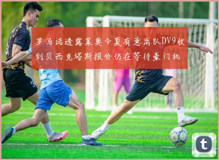 罗马诺透露莱奥今夏有意离队DV9收到贝西克塔斯报价仍在等待豪门机会