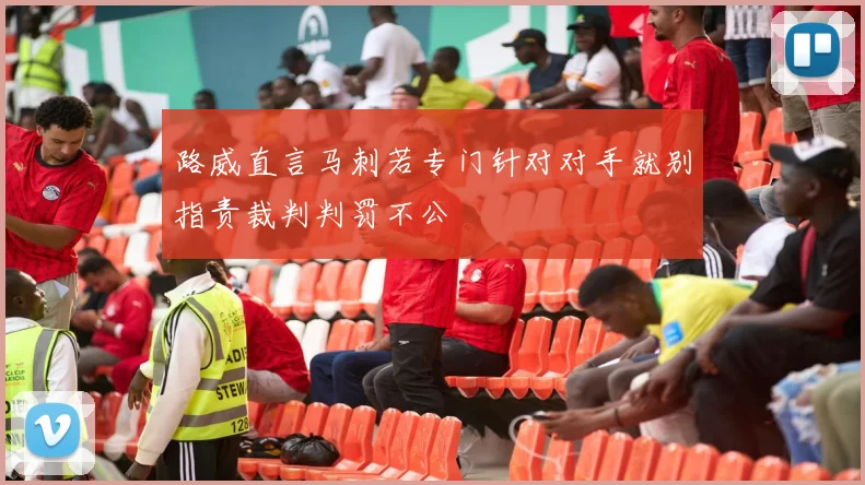 路威直言马刺若专门针对对手就别指责裁判判罚不公