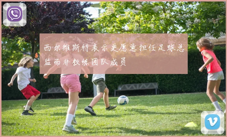 西尔维斯特表示更愿意担任足球总监而非教练团队成员