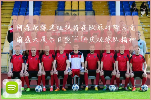 阿森纳球迷组织将在欧冠对阵马竞前盛大展示巨型Tifo庆祝球队精神