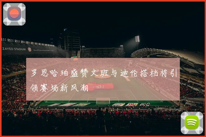 罗恩哈珀盛赞文班与迪伦搭档将引领赛场新风潮