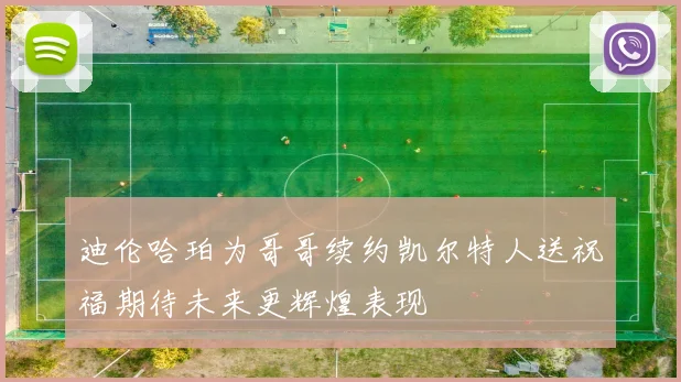 迪伦哈珀为哥哥续约凯尔特人送祝福期待未来更辉煌表现