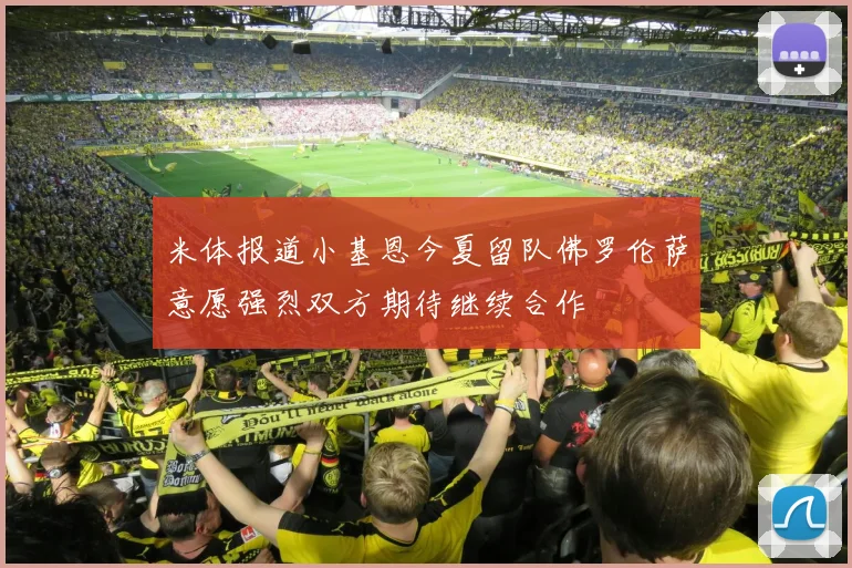 米体报道小基恩今夏留队佛罗伦萨意愿强烈双方期待继续合作