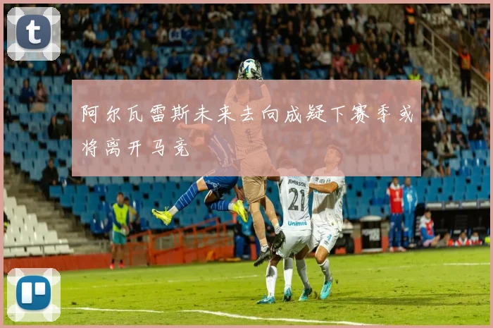 阿尔瓦雷斯未来去向成疑下赛季或将离开马竞