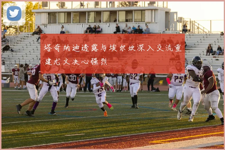 塔奇纳迪透露与埃尔坎深入交流重建尤文决心强烈