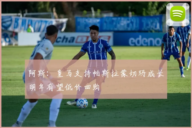 阿斯：皇马支持帕斯拉蒙切玛成长明年有望低价回购