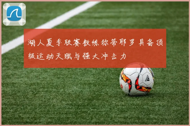 湖人夏季联赛教练称蒂耶罗具备顶级运动天赋与强大冲击力