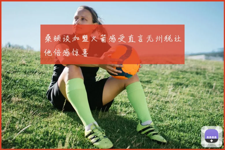 桑顿谈加盟火箭感受直言无州税让他倍感惊喜