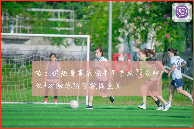 哈兰德热身赛表现平平首发72分钟仅4次触球防守数据全无