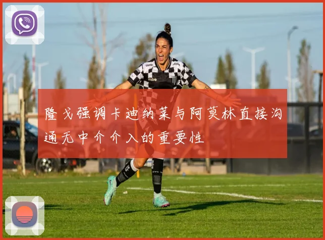 隆戈强调卡迪纳莱与阿莫林直接沟通无中介介入的重要性