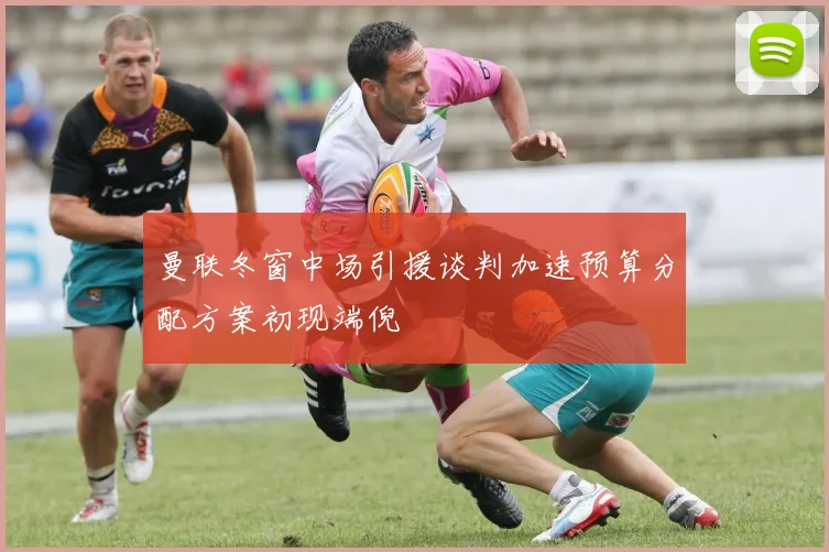 曼联冬窗中场引援谈判加速预算分配方案初现端倪