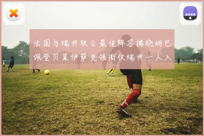 法国与瑞典联合最佳阵容揭晓姆巴佩登贝莱伊萨克领衔仅瑞典一人入选